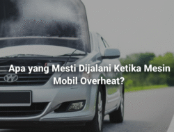 Apa yang Mesti Dijalani Ketika Mesin Mobil Overheat?